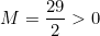 M=\displaystyle \frac {29}{2}>0