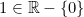 1\in \mathbb{R}-\{0\}