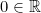 0\in \mathbb{R}