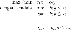 \[ \begin{array}{rlllll} \max/\min & c_1x+c_2y\\ \text{dengan kendala} & a_1x+b_1y\leq z_1\\ & a_2x+b_2y\leq z_2\\ & \vdots\\ & a_mx+b_m y\leq z_m \end{array} \]