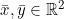 \bar{x}, \bar{y} \in \mathbb{R}^2