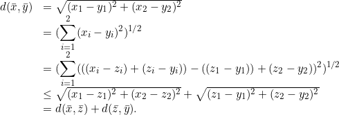 \[\begin{array}{ll} d(\bar{x}, \bar{y}) & = \sqrt{(x_1-y_1)^2+(x_2-y_2)^2}\\ & =(\displaystyle\sum_{i=1}^2 (x_i-y_i)^2)^{1/2}\\ & = (\displaystyle\sum_{i=1}^2 (((x_i-z_i)+(z_i-y_i))-((z_1-y_1))+(z_2-y_2))^2 )^{1/2}\\ & \leq \sqrt{(x_1-z_1)^2+(x_2-z_2)^2} + \sqrt{(z_1-y_1)^2+(z_2-y_2)^2}\\ & = d(\bar{x}, \bar{z}) +d(\bar{z},\bar{y}). \end{array} \]