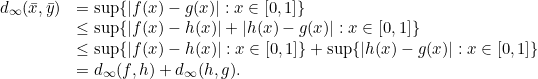 \[\begin{array}{ll} d_\infty(\bar{x}, \bar{y}) & = \sup\{|f(x)-g(x)|: x \in [0,1]\}\\ & \leq \sup\{|f(x)-h(x)|+|h(x)-g(x)|: x \in [0,1]\}\\ & \leq\sup \{|f(x)-h(x)|: x \in [0,1]\}+ \sup \{|h(x)-g(x)|: x \in [0,1]\}\\ & = d_\infty(f, h)+d_\infty(h,g). \end{array} \]