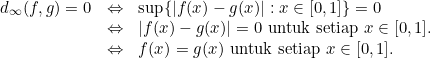 \[\begin{array}{lll} d_\infty(f, g)=0 & \Leftrightarrow & \sup\{|f(x)-g(x)|: x \in [0,1]\} =0 \\ & \Leftrightarrow & |f(x)-g(x)|=0 \text{ untuk setiap } x \in [0,1].\\ & \Leftrightarrow & f(x) =g(x) \text{ untuk setiap } x \in [0,1].\end{array}\]