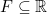 F \subseteq \mathbb{R}