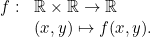 \[\begin{array}{ll} f:&\mathbb{R}\times\mathbb{R} \rightarrow \mathbb{R}\\ & (x, y) \mapsto f(x,y).\end{array} \]