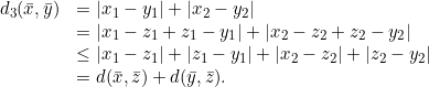 \[\begin{array}{ll} d_3(\bar{x}, \bar{y}) & =|x_1-y_1|+|x_2-y_2|\\ & = |x_1-z_1+z_1-y_1|+|x_2-z_2+z_2 -y_2|\\ & \leq |x_1-z_1|+|z_1-y_1| + |x_2-z_2|+|z_2 -y_2|\\ & = d(\bar{x}, \bar{z})+d(\bar{y}, \bar{z}). \end{array} \]